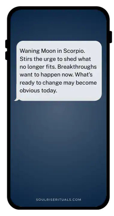 Mockup of phone showing a text: Waning Moon in Scorpio. Stirs the urge to shed what no longer fits. Breakthroughs want to happen now. What's ready to change may become obvious today.